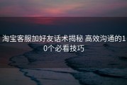 淘宝客服加好友话术揭秘 高效沟通的10个必看技巧