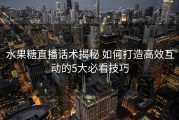 水果糖直播话术揭秘 如何打造高效互动的5大必看技巧