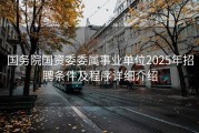 国务院国资委委属事业单位2025年招聘条件及程序详细介绍