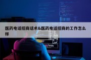 医药电话招商话术&amp;医药电话招商的工作怎么样