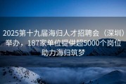 2025第十九届海归人才招聘会（深圳）举办，187家单位提供超5000个岗位助力海归筑梦