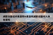 减肥仪器话术美容院&amp;美容院减肥仪器对人体有害吗