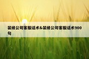 装修公司客服话术&amp;装修公司客服话术900句