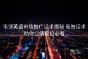 韦博英语市场推广话术揭秘 高效话术助你业绩翻倍必看