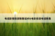 电话影视投资销售话术&amp;电影投资电话销售