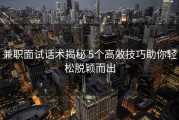 兼职面试话术揭秘 5个高效技巧助你轻松脱颖而出