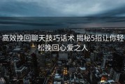 高效挽回聊天技巧话术 揭秘5招让你轻松挽回心爱之人