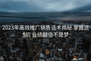 2023年高效推广销售话术揭秘 掌握这5招 业绩翻倍不是梦