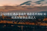 2023年红酒品鉴会邀请函话术揭秘 如何高效邀请品酒达人