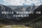 推荐给大家“爱尚娱乐有挂吗”详细开挂教程- 知乎