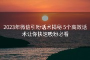 2023年微信引粉话术揭秘 5个高效话术让你快速吸粉必看