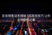 彩妆销售话术揭秘 5招高效技巧 让你业绩翻倍必看