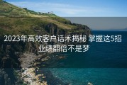 2023年高效客户话术揭秘 掌握这5招 业绩翻倍不是梦