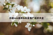 抖音seo话术&amp;抖音推广话术大全