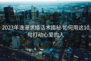 2023年浪漫求婚话术揭秘 如何用这10句打动心爱的人