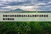 和银行谈停息挂账话术&amp;怎么和银行谈停息挂账分期还款
