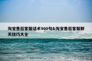 淘宝售后客服话术900句&amp;淘宝售后客服聊天技巧大全