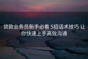 贷款业务员新手必看 5招话术技巧 让你快速上手高效沟通
