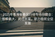 2025年青海省春风行动专场招聘会：规模最大、岗位丰富，助力稳就业促发展