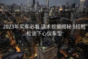 2023年买车必看 话术视频揭秘 5招轻松谈下心仪车型