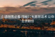 白酒销售必看 揭秘10大高效话术 让你业绩翻倍