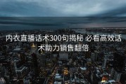 内衣直播话术300句揭秘 必看高效话术助力销售翻倍