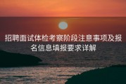 招聘面试体检考察阶段注意事项及报名信息填报要求详解