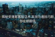揭秘安居客客服话术 高效沟通技巧助你业绩翻倍