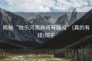 揭秘“微乐河南麻将有挂没”(真的有挂)知乎