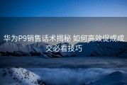 华为P9销售话术揭秘 如何高效促成成交必看技巧