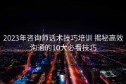 2023年咨询师话术技巧培训 揭秘高效沟通的10大必看技巧