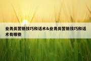 业务员营销技巧和话术&amp;业务员营销技巧和话术有哪些