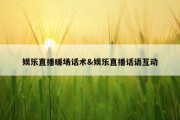 娱乐直播暖场话术&amp;娱乐直播话语互动