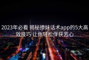 2023年必看 揭秘撩妹话术app的5大高效技巧 让你轻松俘获芳心