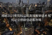 揭秘2023年饮料公司高效推销话术 如何让业绩翻倍必看攻略