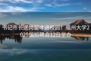 书记市长送岗留才进校园！福州大学2025届招聘会12日举办