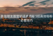 微信朋友圈营销话术揭秘 5招高效吸粉必看技巧