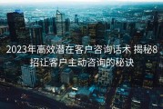 2023年高效潜在客户咨询话术 揭秘8招让客户主动咨询的秘诀