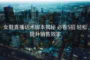 女鞋直播话术脚本揭秘 必看5招 轻松提升销售效率