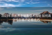 2023年旅居养老销售话术揭秘 如何高效吸引客户必看技巧
