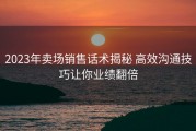 2023年卖场销售话术揭秘 高效沟通技巧让你业绩翻倍