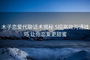 木子恋爱代聊话术揭秘 5招高效沟通技巧 让你恋爱更甜蜜