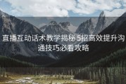 直播互动话术教学揭秘 5招高效提升沟通技巧必看攻略