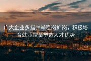 广大企业多措并举稳岗扩岗，积极培育就业增量塑造人才优势