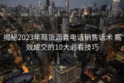 揭秘2023年现货沥青电话销售话术 高效成交的10大必看技巧