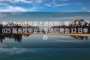 书记市长送岗留才进校园！福州大学 2025 届高校毕业生专场招聘会 12 日举办