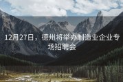 12月27日，德州将举办制造业企业专场招聘会