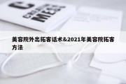 美容院外出拓客话术&amp;2021年美容院拓客方法