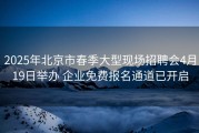 2025年北京市春季大型现场招聘会4月19日举办 企业免费报名通道已开启