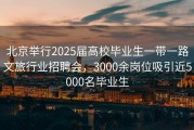 北京举行2025届高校毕业生一带一路文旅行业招聘会，3000余岗位吸引近5000名毕业生